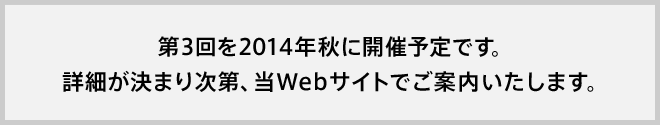 第３回を２０１４年秋に開催予定です。詳細が決まり次第、当Webサイトでご案内いたします。